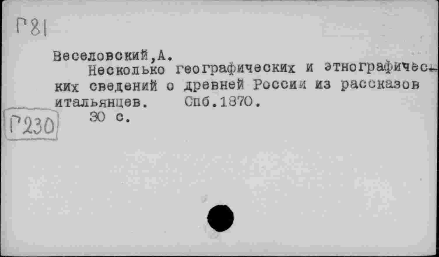 ﻿P8I
Веселовский,А.
Несколько географических и этнографич&с* ких сведений о древней России из рассказов итальянцев. Спб.1870.
ЇРИ0 30